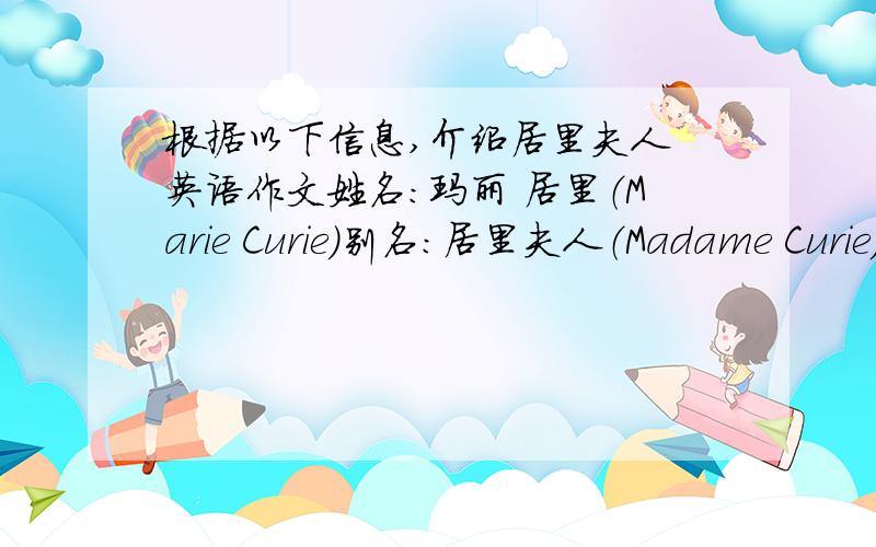 根据以下信息,介绍居里夫人 英语作文姓名：玛丽 居里（Marie Curie）别名：居里夫人（Madame Curie）身份：著名女性物理学家和化学家国籍：法国出生日期：1867年11月7日逝世日期：1934年7月4日