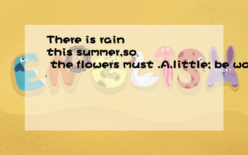 There is rain this summer,so the flowers must .A.little; be watered often B.a little; be watered sometimes C.much; water sometimes怎么选?答案是B为什么?A不可以吗?I don't know to help him.A．how should we do B．what we should do 这题