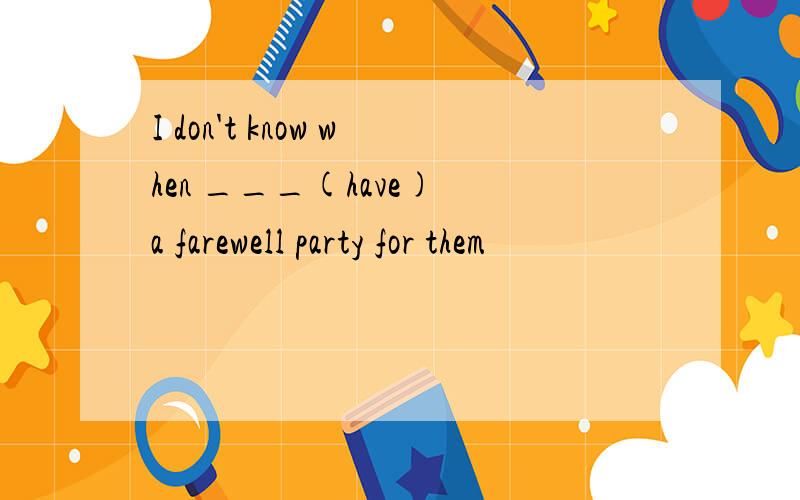 I don't know when ___(have) a farewell party for them