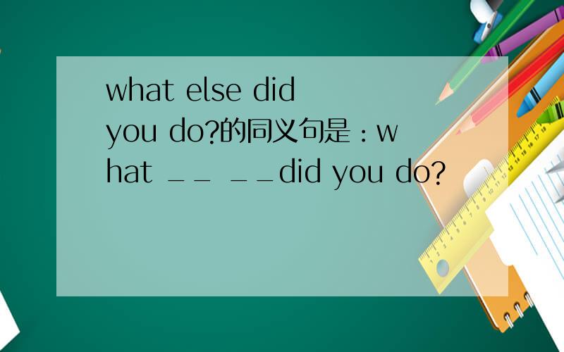 what else did you do?的同义句是：what __ __did you do?