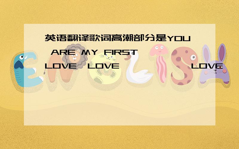 英语翻译歌词高潮部分是YOU ARE MY FIRST LOVE,LOVE`````` LOVE ```````LOVE```````QQ音乐官方链接：Unknown-First Love