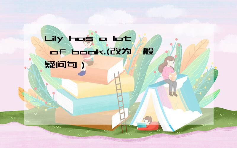 Lily has a lot of book.(改为一般疑问句）