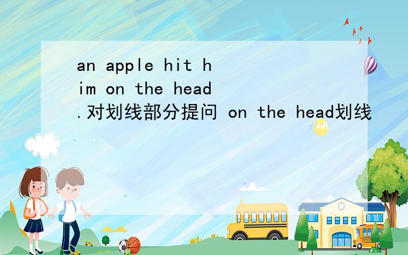 an apple hit him on the head.对划线部分提问 on the head划线