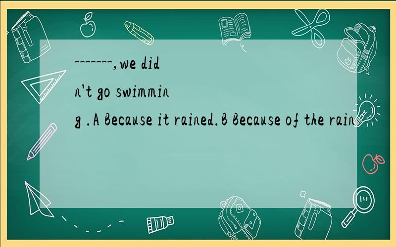 -------,we didn't go swimming .A Because it rained.B Because of the rain