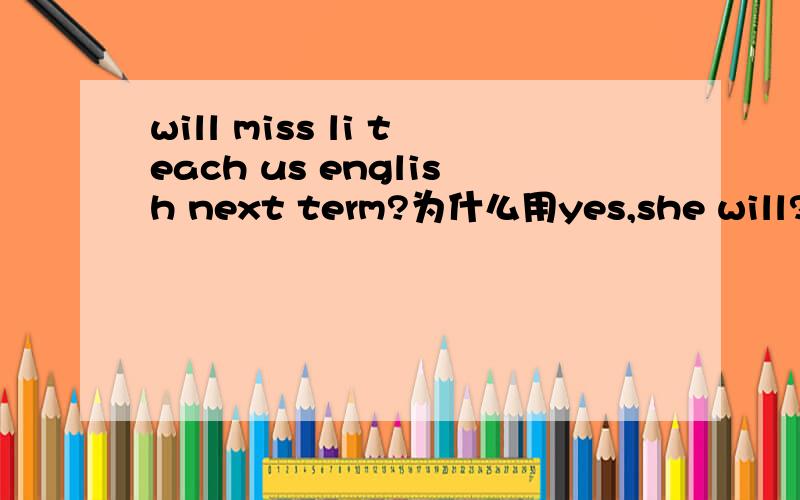 will miss li teach us english next term?为什么用yes,she will?