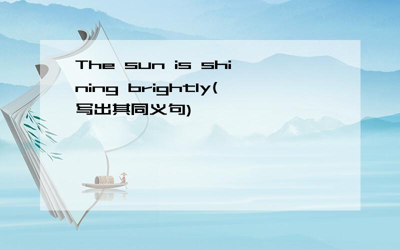 The sun is shining brightly(写出其同义句)