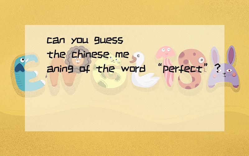 can you guess the chinese meaning of the word “perfect”?