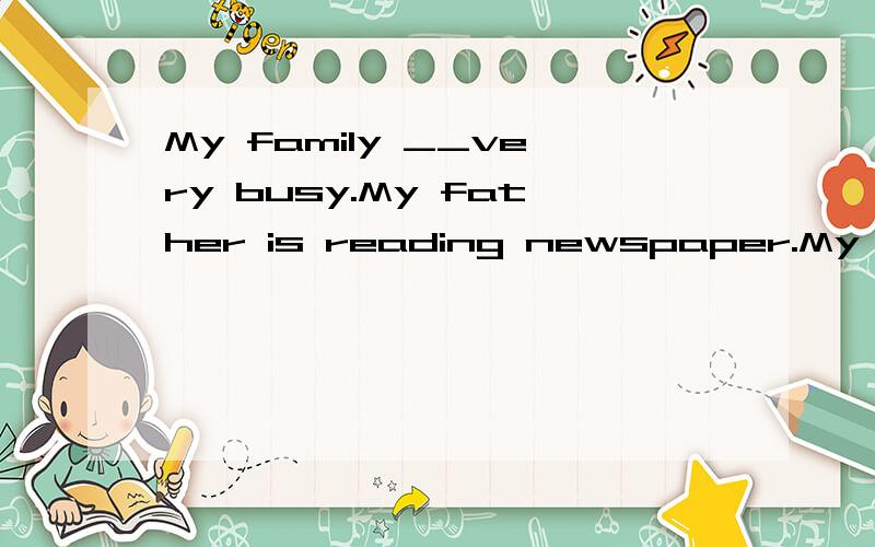 My family __very busy.My father is reading newspaper.My mother is cooking.A、are B、is 填空详解