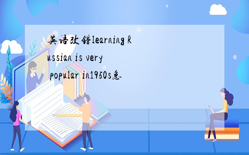 英语改错learning Russian is very popular in1950s急