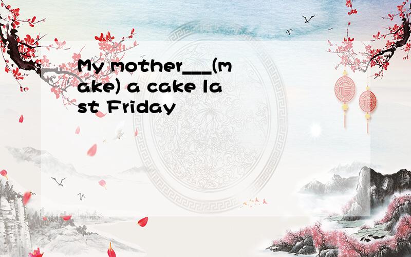 My mother___(make) a cake last Friday