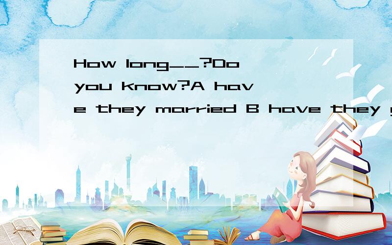 How long__?Do you know?A have they married B have they got married C have they been marriedD have they been married to