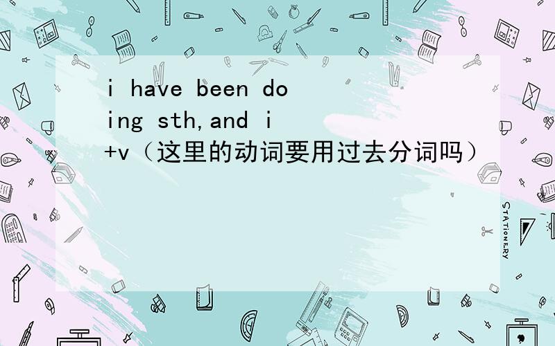 i have been doing sth,and i +v（这里的动词要用过去分词吗）
