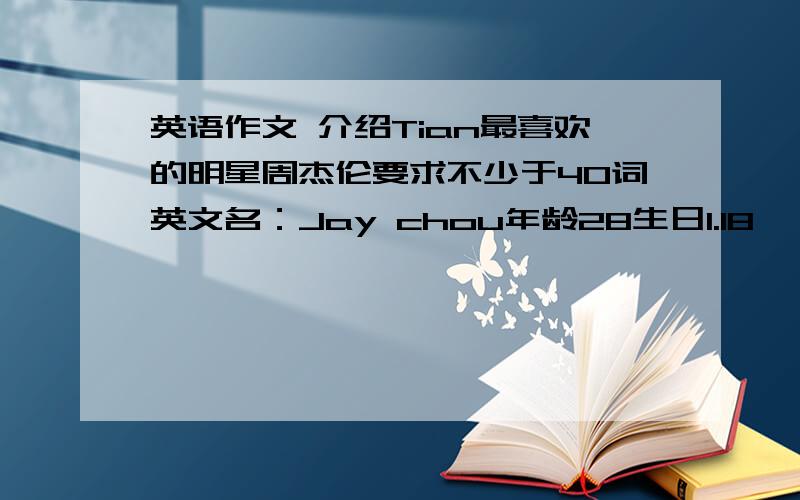 英语作文 介绍Tian最喜欢的明星周杰伦要求不少于40词英文名：Jay chou年龄28生日1.18