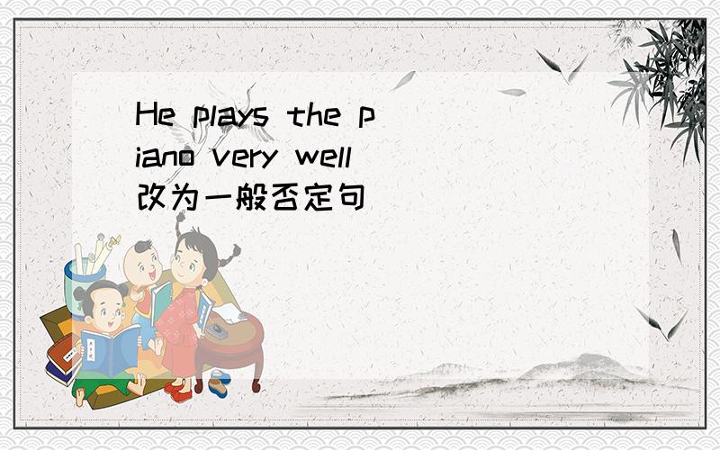 He plays the piano very well改为一般否定句