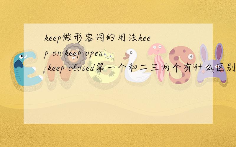 keep做形容词的用法keep on keep open keep closed第一个和二三两个有什么区别?举个例子