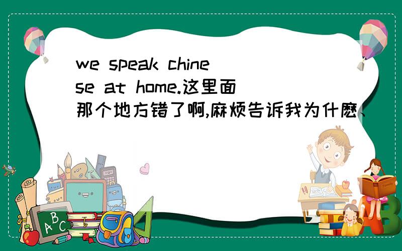 we speak chinese at home.这里面那个地方错了啊,麻烦告诉我为什麽、