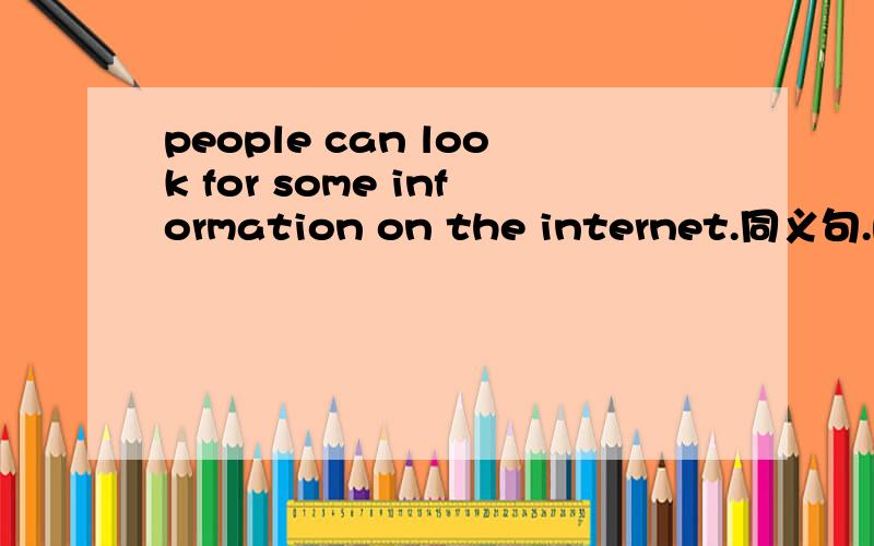 people can look for some information on the internet.同义句.people can()the internet()some ().