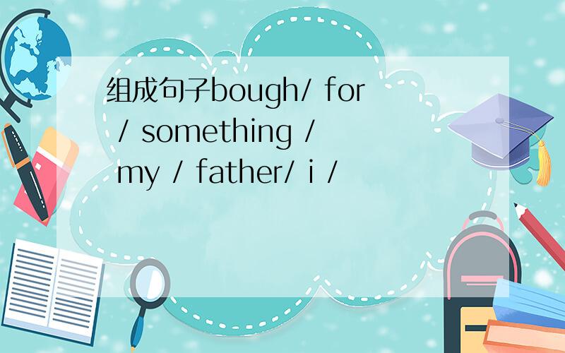 组成句子bough/ for / something / my / father/ i /
