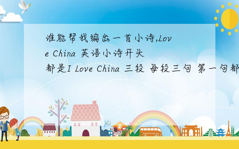 谁能帮我编出一首小诗,Love China 英语小诗开头都是I Love China 三段 每段三句 第一句都是 I Love China