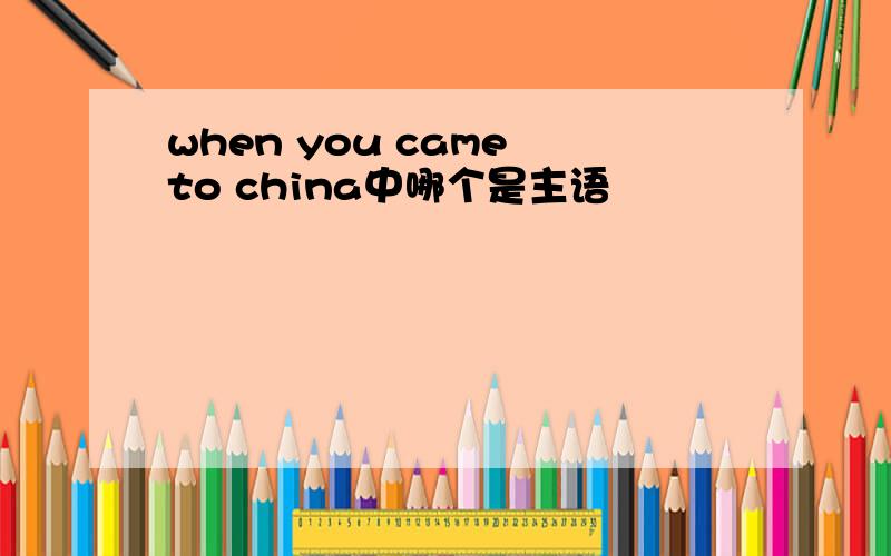 when you came to china中哪个是主语