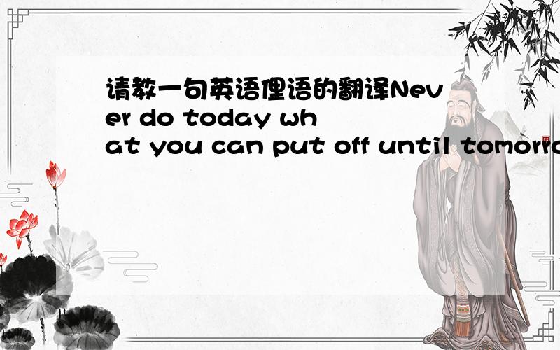 请教一句英语俚语的翻译Never do today what you can put off until tomorrow.这句话是什么意思有人说是 今日事今日毕,但是我实在不懂怎么会这样翻译,这句话怎么断句?谢谢!