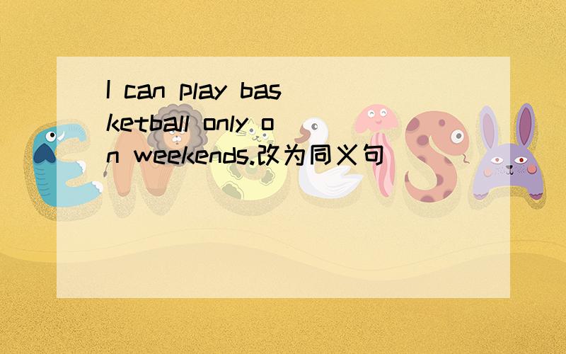 I can play basketball only on weekends.改为同义句