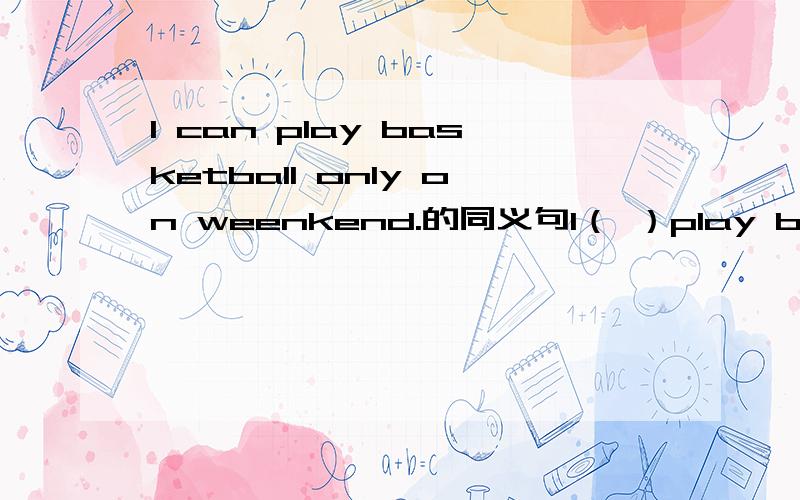 I can play basketball only on weenkend.的同义句I（ ）play basketball ( ) ( ) （