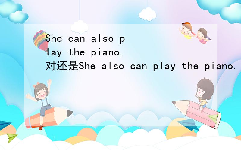 She can also play the piano.对还是She also can play the piano.