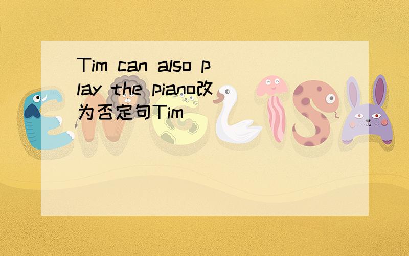 Tim can also play the piano改为否定句Tim _____ ______ the ______,______