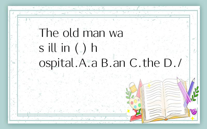 The old man was ill in ( ) hospital.A.a B.an C.the D./