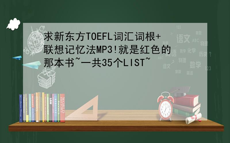 求新东方TOEFL词汇词根+联想记忆法MP3!就是红色的那本书~一共35个LIST~