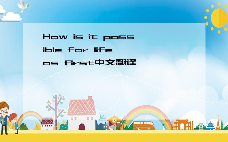 How is it possible for life as first中文翻译