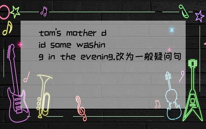 tom's mother did some washing in the evening.改为一般疑问句