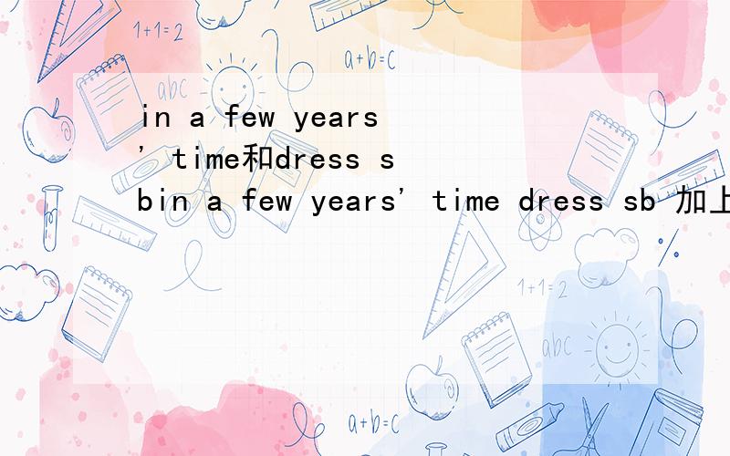 in a few years' time和dress sbin a few years' time dress sb 加上例句.