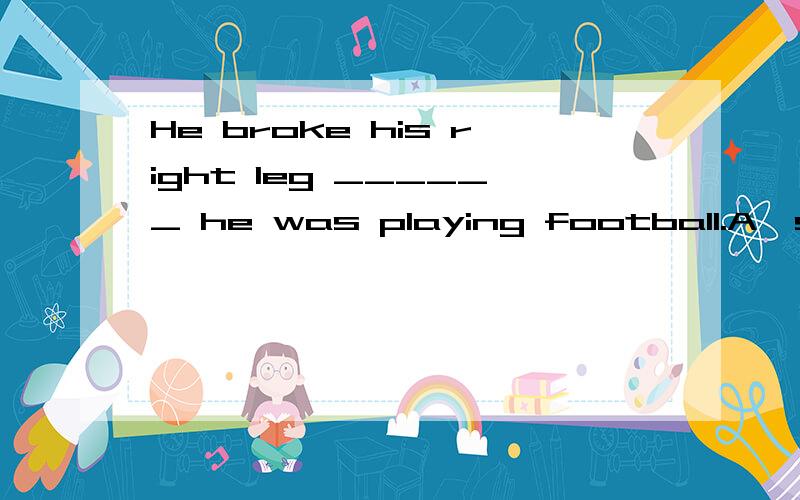 He broke his right leg ______ he was playing football.A、sa B、while C、because D、sinceHe broke his right leg ______ he was playing football.A、sa B、while C、because D、sinceA是as
