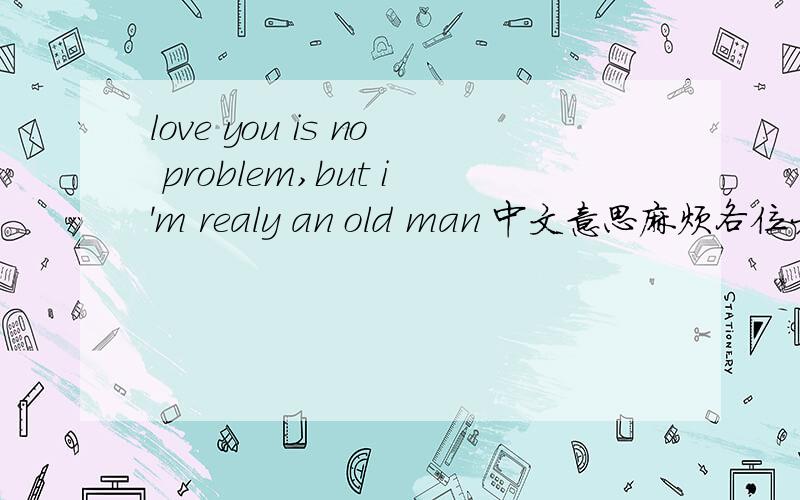 love you is no problem,but i'm realy an old man 中文意思麻烦各位大哥姐告知一下..