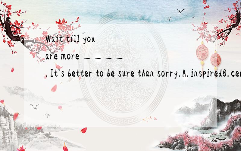 Wait till you are more ____ .It's better to be sure than sorry.A.inspiredB.certainC.calmD.satisfied