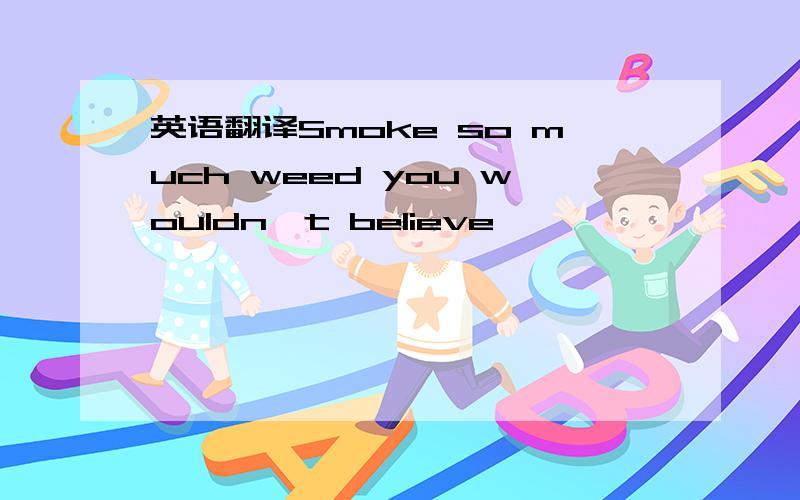 英语翻译Smoke so much weed you wouldn't believe