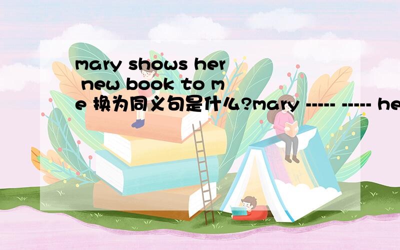 mary shows her new book to me 换为同义句是什么?mary ----- ----- her new book.10小时内给出答案!