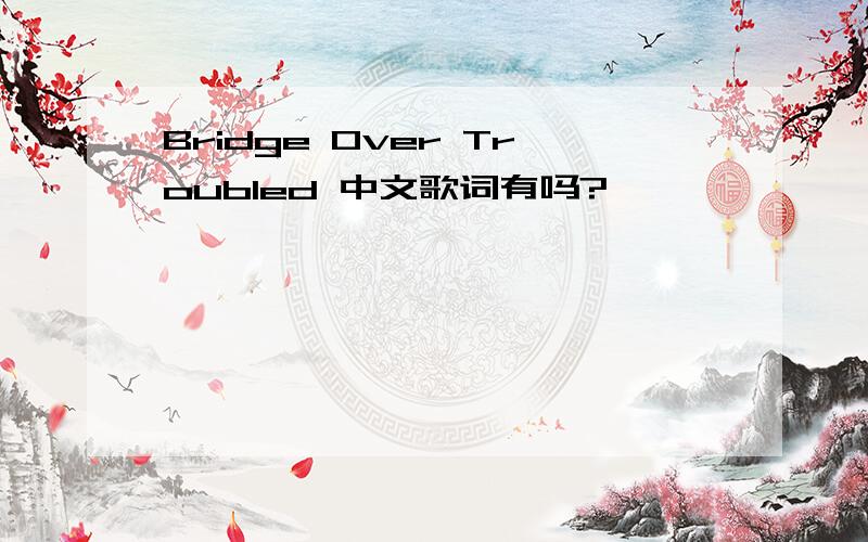 Bridge Over Troubled 中文歌词有吗?