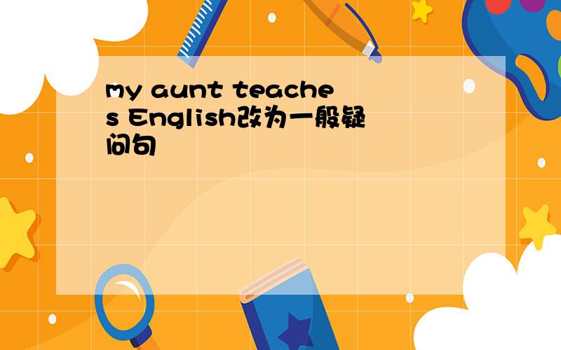 my aunt teaches English改为一般疑问句