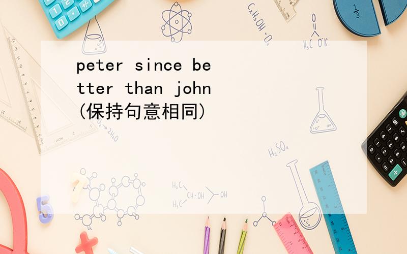 peter since better than john(保持句意相同)