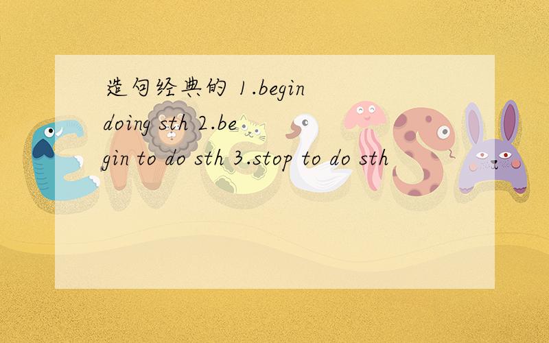 造句经典的 1.begin doing sth 2.begin to do sth 3.stop to do sth
