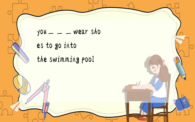 you___wear shoes to go into the swimming pool