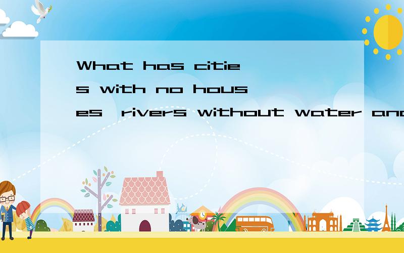 What has cities with no houses,rivers without water and forests without trees?