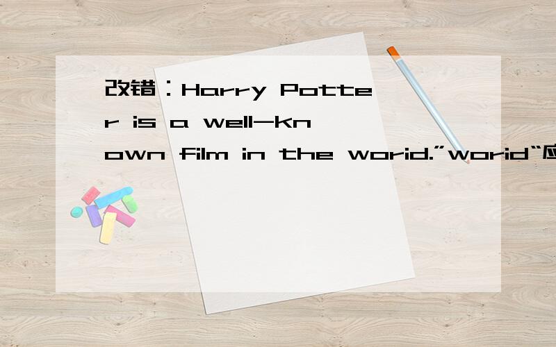 改错：Harry Potter is a well-known film in the worid.”worid“应为“world