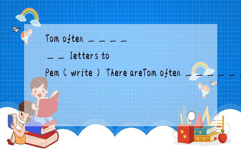 Tom often ______ letters to Pem(write) There areTom often ______ letters to Pem(write)There are some boys ______ football over rhere(play)