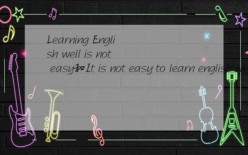 Learning English well is not easy和It is not easy to learn english well.这两个句子有什么区别?Learning English well is not easyIt is not easy to learn english well.这两个句子有什么区别?是不是有什么句式来着