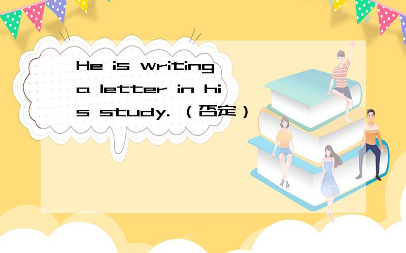 He is writing a letter in his study. （否定）