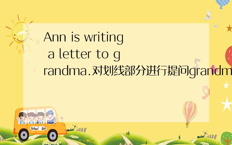 Ann is writing a letter to grandma.对划线部分进行提问grandma划的线-------